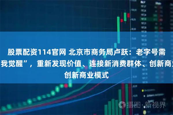 股票配资114官网 北京市商务局卢跃：老字号需要“自我觉醒”，重新发现价值、连接新消费群体、创新商业模式