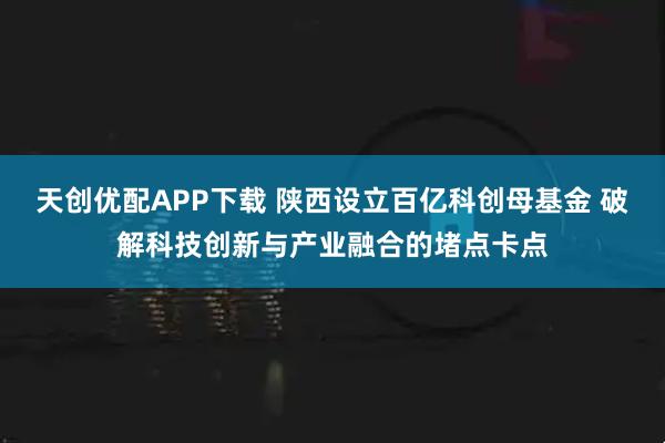 天创优配APP下载 陕西设立百亿科创母基金 破解科技创新与产业融合的堵点卡点