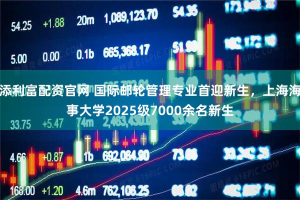 添利富配资官网 国际邮轮管理专业首迎新生，上海海事大学2025级7000余名新生
