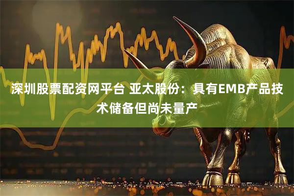 深圳股票配资网平台 亚太股份：具有EMB产品技术储备但尚未量产