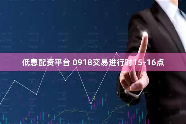 低息配资平台 0918交易进行时15-16点