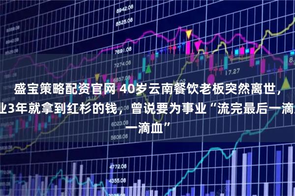 盛宝策略配资官网 40岁云南餐饮老板突然离世，创业3年就拿到红杉的钱，曾说要为事业“流完最后一滴血”