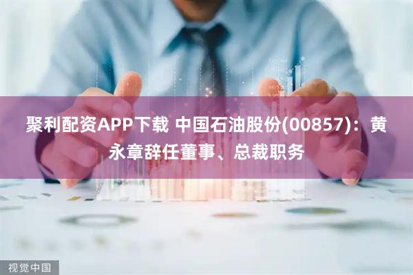 聚利配资APP下载 中国石油股份(00857)：黄永章辞任董事、总裁职务