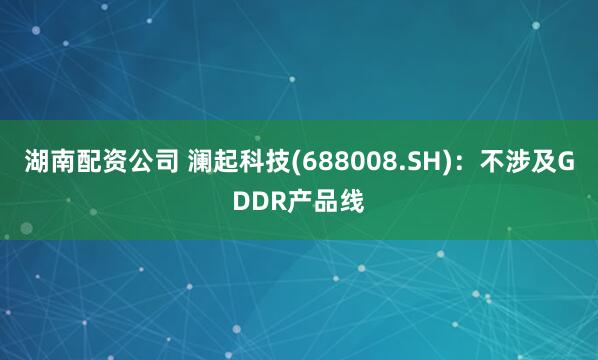 湖南配资公司 澜起科技(688008.SH)：不涉及GDDR产品线