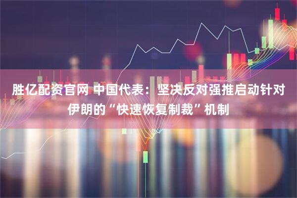 胜亿配资官网 中国代表：坚决反对强推启动针对伊朗的“快速恢复制裁”机制