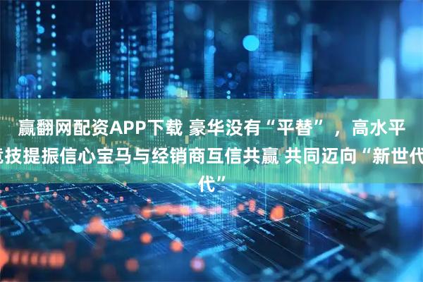 赢翻网配资APP下载 豪华没有“平替” ，高水平竞技提振信心宝马与经销商互信共赢 共同迈向“新世代”