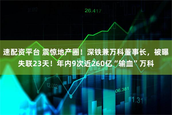速配资平台 震惊地产圈！深铁兼万科董事长，被曝失联23天！年内9次近260亿“输血”万科