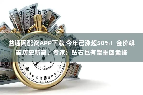 益通网配资APP下载 今年已涨超50%！金价飙破历史新高，专家：钻石也有望重回巅峰