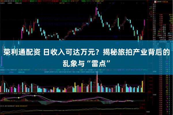 荣利通配资 日收入可达万元？揭秘旅拍产业背后的乱象与“雷点”