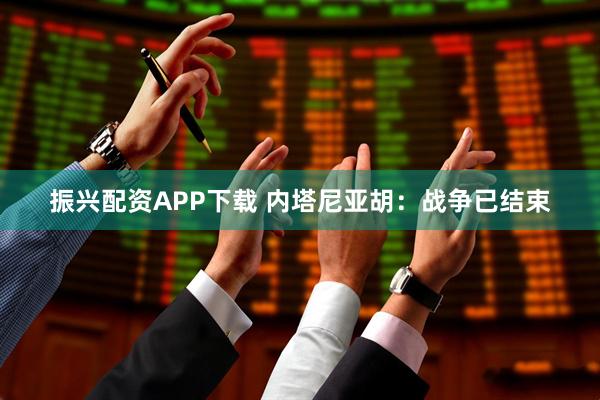振兴配资APP下载 内塔尼亚胡：战争已结束