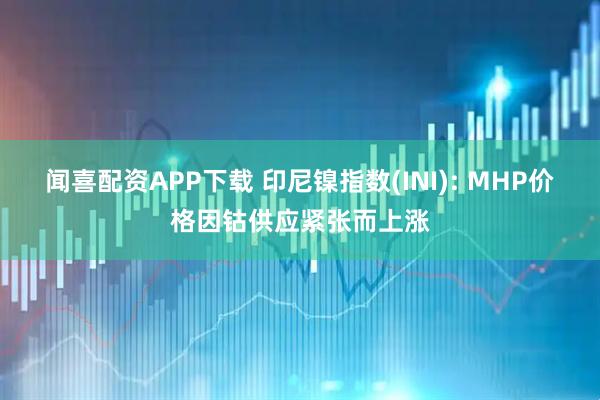 闻喜配资APP下载 印尼镍指数(INI): MHP价格因钴供应紧张而上涨