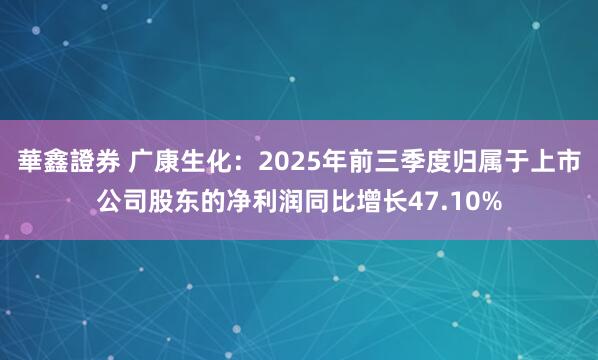 華鑫證券 广康生化：2025年前三季度归属于上市公司股东的净利润同比增长47.10%