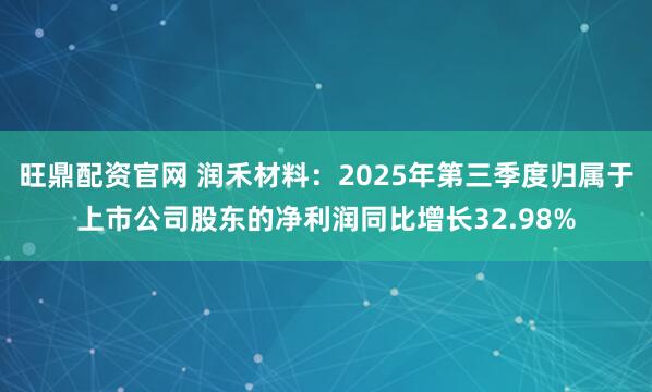 旺鼎配资官网 润禾材料：2025年第三季度归属于上市公司股东的净利润同比增长32.98%