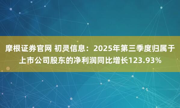 摩根证券官网 初灵信息：2025年第三季度归属于上市公司股东的净利润同比增长123.93%