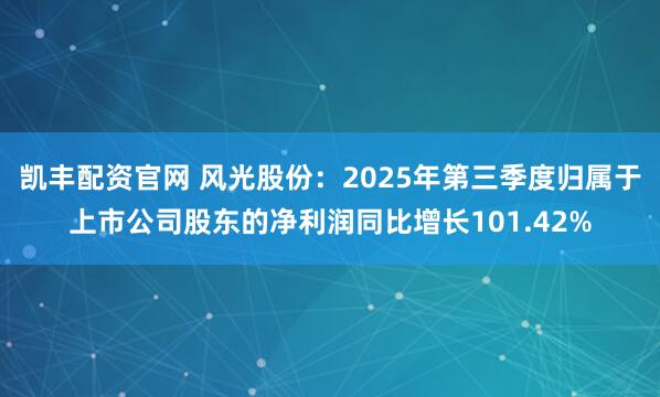 凯丰配资官网 风光股份：2025年第三季度归属于上市公司股东的净利润同比增长101.42%