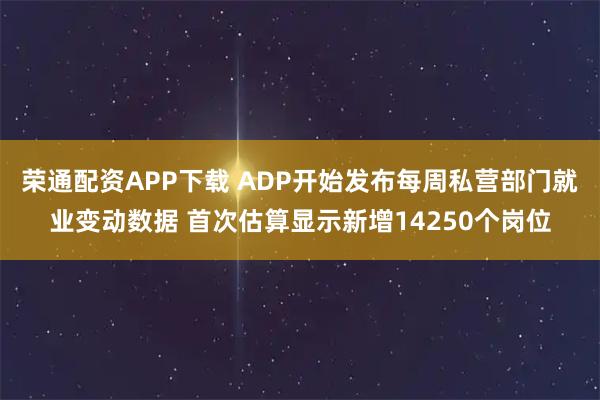 荣通配资APP下载 ADP开始发布每周私营部门就业变动数据 首次估算显示新增14250个岗位