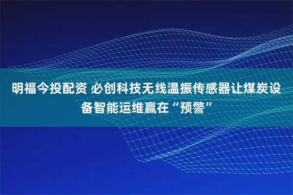 明福今投配资 必创科技无线温振传感器让煤炭设备智能运维赢在“预警”