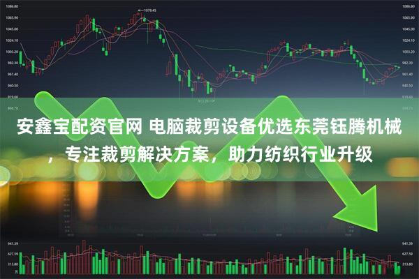 安鑫宝配资官网 电脑裁剪设备优选东莞钰腾机械，专注裁剪解决方案，助力纺织行业升级