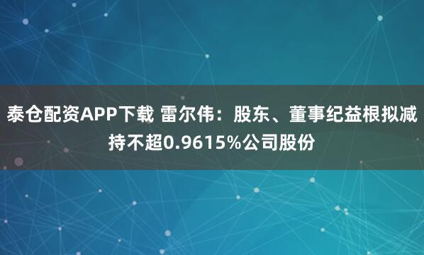泰仓配资APP下载 雷尔伟：股东、董事纪益根拟减持不超0.9615%公司股份