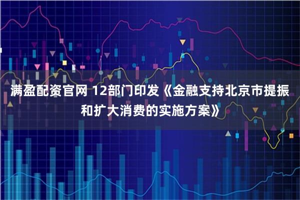 满盈配资官网 12部门印发《金融支持北京市提振和扩大消费的实施方案》
