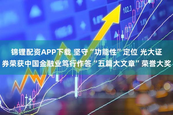 锦锂配资APP下载 坚守“功能性”定位 光大证券荣获中国金融业笃行作答“五篇大文章”荣誉大奖
