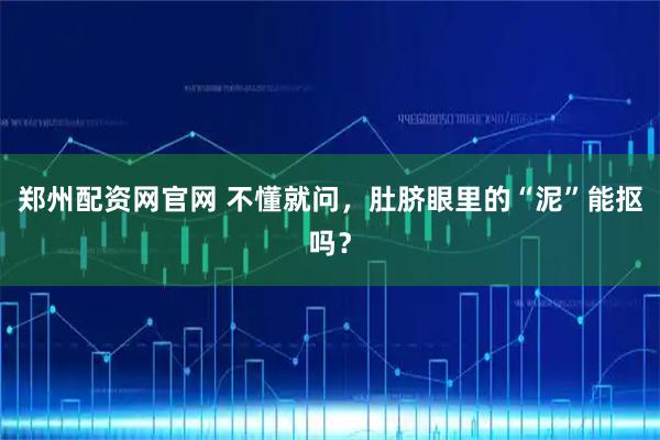 郑州配资网官网 不懂就问，肚脐眼里的“泥”能抠吗？