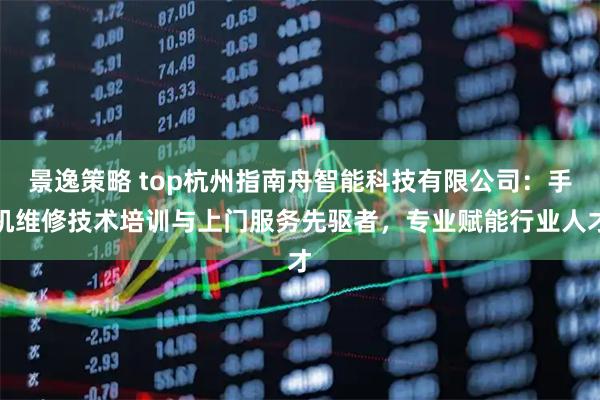 景逸策略 top杭州指南舟智能科技有限公司：手机维修技术培训与上门服务先驱者，专业赋能行业人才