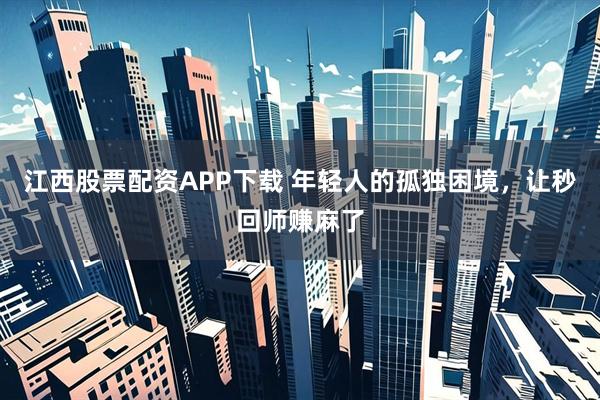 江西股票配资APP下载 年轻人的孤独困境，让秒回师赚麻了