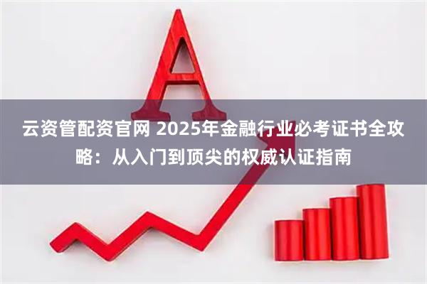 云资管配资官网 2025年金融行业必考证书全攻略：从入门到顶尖的权威认证指南