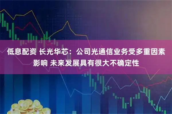 低息配资 长光华芯：公司光通信业务受多重因素影响 未来发展具有很大不确定性