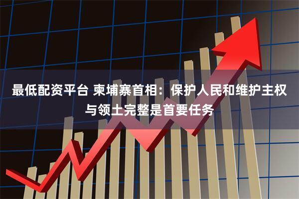 最低配资平台 柬埔寨首相：保护人民和维护主权与领土完整是首要任务