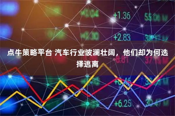 点牛策略平台 汽车行业波澜壮阔，他们却为何选择逃离