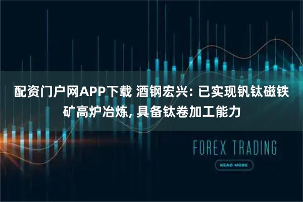 配资门户网APP下载 酒钢宏兴: 已实现钒钛磁铁矿高炉冶炼, 具备钛卷加工能力