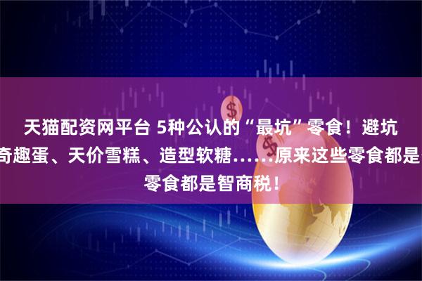 天猫配资网平台 5种公认的“最坑”零食！避坑清单：奇趣蛋、天价雪糕、造型软糖……原来这些零食都是智商税！
