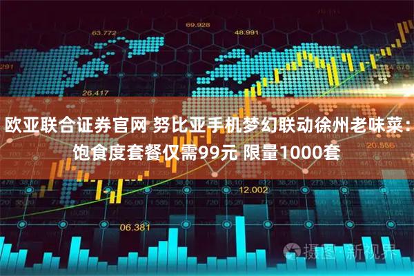 欧亚联合证券官网 努比亚手机梦幻联动徐州老味菜：饱食度套餐仅需99元 限量1000套