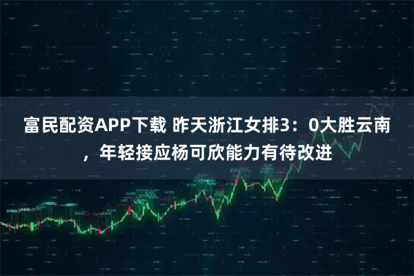 富民配资APP下载 昨天浙江女排3：0大胜云南，年轻接应杨可欣能力有待改进