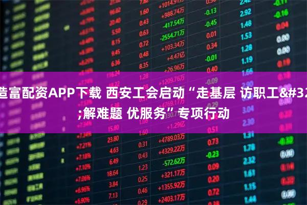 造富配资APP下载 西安工会启动“走基层 访职工 解难题 优服务”专项行动