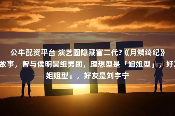 公牛配资平台 演艺圈隐藏富二代?《月鳞绮纪》曾舜晞8个故事，曾与侯明昊组男团，理想型是「姐姐型」，好友是刘宇宁