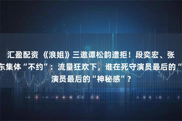 汇盈配资 《浪姐》三邀谭松韵遭拒！段奕宏、张译、何润东集体“不约”：流量狂欢下，谁在死守演员最后的“神秘感”？
