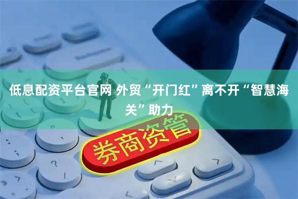 低息配资平台官网 外贸“开门红”离不开“智慧海关”助力