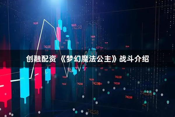 创融配资 《梦幻魔法公主》战斗介绍