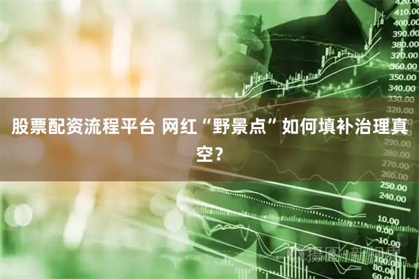 股票配资流程平台 网红“野景点”如何填补治理真空？