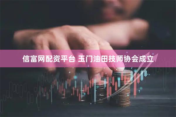 信富网配资平台 玉门油田技师协会成立
