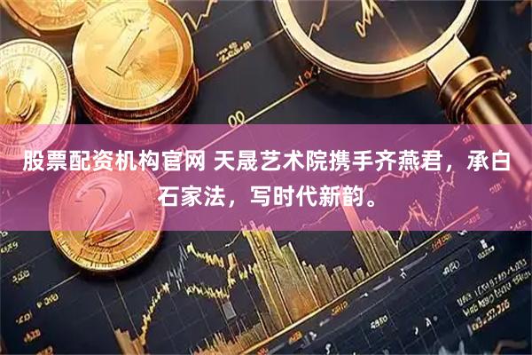 股票配资机构官网 天晟艺术院携手齐燕君，承白石家法，写时代新韵。