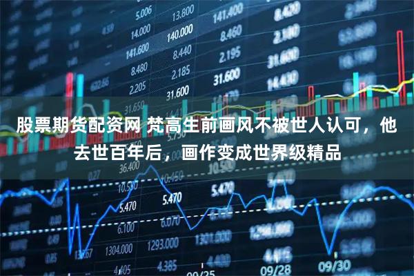 股票期货配资网 梵高生前画风不被世人认可,他去世百年后,画作变成世界级精品