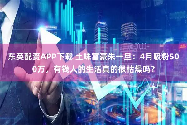 东英配资APP下载 土味富豪朱一旦：4月吸粉500万，有钱人的生活真的很枯燥吗？