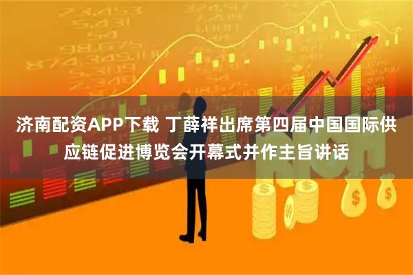 济南配资APP下载 丁薛祥出席第四届中国国际供应链促进博览会开幕式并作主旨讲话
