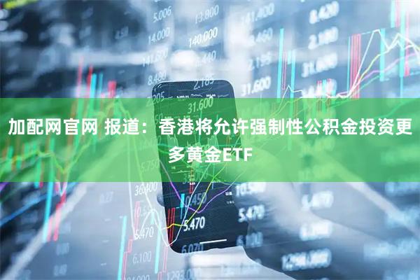 加配网官网 报道：香港将允许强制性公积金投资更多黄金ETF